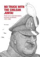 No Truck with the Chilean Junta!: Trade Union Internationalism, Australia and Britain, 1973?1980 192502153X Book Cover