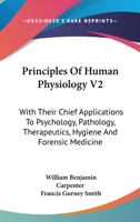 Principles Of Human Physiology V2: With Their Chief Applications To Psychology, Pathology, Therapeutics, Hygiene And Forensic Medicine 1430442204 Book Cover