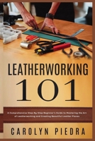 Leatherworking 101 : A Comprehensive Step-By-Step Beginner's Guide to Mastering the Art of Leatherworking and Creating Beautiful Leather Pieces 195173758X Book Cover