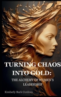 Turning Chaos into Gold: The Alchemy of Women's Leadership B0GNZ7CDTQ Book Cover