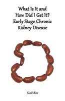 What Is It and How Did I Get It?: Early Stage Chronic Kidney Disease 1457502143 Book Cover