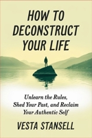 How to Deconstruct Your Life: Unlearn the Rules, Shed Your Past, and Reclaim You Authentic Self B0GMH9WM7B Book Cover