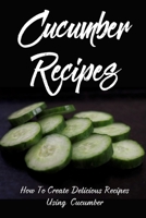 Cucumber Recipes: How To Create Delicious Recipes Using Cucumber: Raw Cucumber Recipes B09B2CJ93K Book Cover