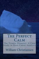 The Perfect Calm: The Titanic Disaster: A Case Study in Root Cause Analysis 1508469067 Book Cover
