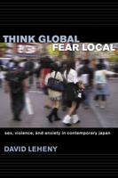 Think Global, Fear Local: Sex, Violence, And Anxiety in Contemporary Japan 0801444187 Book Cover