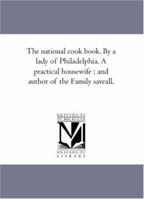 The National Cook Book. by a Lady of Philadelphia. a Practical Housewife; And Author of the Family Save-All. 1425531784 Book Cover