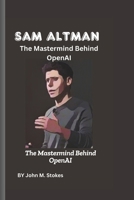 Sam Altman: The Mastermind Behind OpenAI: How He Became a Leading Voice in Artificial Intelligence and Technology B0DYNQLPZ6 Book Cover