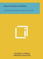 Practitioner in Physic: A Biography of Abraham Wagner, 1717-1763 1258209632 Book Cover