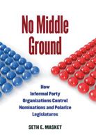 No Middle Ground: How Informal Party Organizations Control Nominations and Polarize Legislatures 0472034677 Book Cover