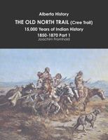 Alberta History: THE OLD NORTH TRAIL (Cree Trail), 15,000 Years of Indian History: 1850-1870 Part 1 1312610263 Book Cover