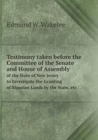 Testimony Taken Before the Committee of the Senate and House of Assembly of the State of New Jersey to Investigate the Granting of Riparian Lands by the State, Etc 5518600542 Book Cover