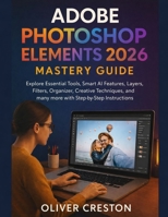 Adobe Photoshop Elements 2026 Mastery Guide: Explore Essential Tools, Smart AI Features, Layers, Filters, Organizer, Creative Techniques, and many more with Step-by-Step Instructions 8483605716 Book Cover