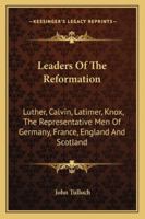 Leaders Of The Reformation: Luther, Calvin, Latimer, Knox, The Representative Men Of Germany, France, England And Scotland 1014515726 Book Cover