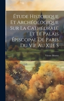 Étude Historique et Archéologique sur la Cathédrale et le Palais Épiscopal de Paris du VIe au XIIe S 1019812362 Book Cover