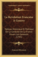 La Revolution Francaise A Geneve: Tableau Historique Et Politique De La Conduite De La France Envers Les Genevois (1795) 1104880229 Book Cover