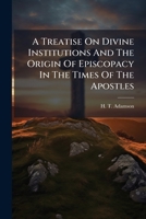 A Treatise On Divine Institutions And The Origin Of Episcopacy In The Times Of The Apostles 1248682939 Book Cover