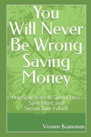 You Will Never Be Wrong Saving Money: Practical Steps to Spend Less, Save More, and Secure Your Fu B0H8RCN63V Book Cover