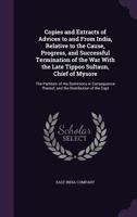 Copies and Extracts of Advices to and From India, Relative to the Cause, Progress, and Successful Termination of the War With the Late Tippoo Sultaun, ... Thereof; And the Distribution of the Capt 1359033769 Book Cover