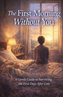 The First Morning Without You: A Gentle Guide to Surviving the First Days After Loss B0GPCYBH7Y Book Cover