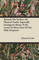 Beneath the Surface, Or, Physical Truths, Especially Geological, Shown to Be Latent in Many Parts of the Holy Scriptures 1446081265 Book Cover