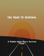 The Road To Renewal: A Middle-Aged Man'S Survival Guide B0FRGJPSKN Book Cover
