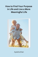 How to Find Your Purpose in Life and Live a More Meaningful Life 1805300261 Book Cover