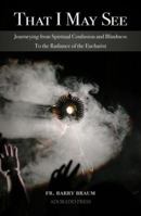 That I May See: Journeying from Spiritual Confusion and Blindness To the Radiance of the Eucharist 0999709313 Book Cover