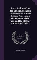 Facts addressed to the serious attention of the people of Great Britain respecting the expence of the war, and the state of the national debt. By William Morgan, F.R.S. 1246324016 Book Cover