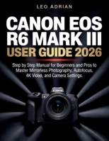 Canon EOS R6 Mark III User Guide 2026: Step by Step Manual for Beginners and Pros to Master Mirrorless Photography, Autofocus, 4K Video, and Camera Settings B0GYSY31GZ Book Cover