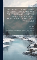 The Central Alps, Including the Bernese Oberland, and All Switzerland Excepting the Neighbourhood of Monte Rosa and the Great St. Bernard: With ... Being the Second Part of the Alpine Guide 1020740922 Book Cover