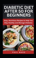 DIABETIC DIET AFTER 50 FOR BEGINNERS: Easy, Nutritious Recipes to Help You Stay Healthy and Manage Diabetes (Diabetes Solution Pack) B0DZPB21X9 Book Cover