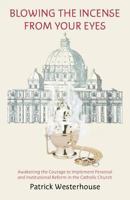 Blowing the Incense from Your Eyes: Awakening the Courage to Implement Personal and Institutional Reform in the Catholic Church 147015949X Book Cover