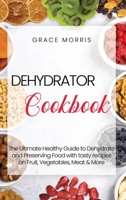Dehydrator Cookbook: The Ultimate Healthy Guide to Dehydrate and Preserving Food with tasty recipes on Fruit, Vegetables, Meat & More 1801259798 Book Cover