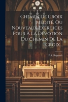 Chemin De Croix Médité, Ou Nouveaux Exercices Pour À La Dévotion Du Chemin De La Croix... (French Edition) 1022614924 Book Cover