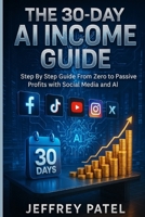 THE 30-DAY AI INCOME GUIDE: Step By step Guide From Zero to Passive Profits with Social Media and AI B0FNRYTL1B Book Cover