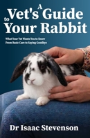 A Vet's Guide to Your Rabbit: What Your Vet Wants You to Know From Basic Care to Saying Goodbye (A Vet's Guide Series) B0H1ZKXXVM Book Cover