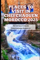 PLACES TO VISIT IN CHEFCHAOUEN MOROCCO 2025: Top Attractions in Chefchaouen Morocco (TRAVELS, VACATIONS AND TOURS) B0DRZYBK12 Book Cover