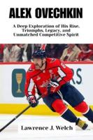 ALEX OVECHKIN: A Deep Exploration of His Rise, Triumphs, Legacy, and Unmatched Competitive Spirit (Legends of Modern Sport Series) B0G599JLG7 Book Cover