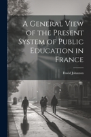 A General View of the Present System of Public Education in France 1377546268 Book Cover