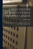 A Brief History of King's College in Upper Canada [microform]: From Its First Germ in 1797, to Its Suppression in 1850; Pastoral Letters, Petitions, and Appendices 1013562631 Book Cover