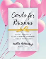 Cards for Brianna: A Mom's Messages of Living, Laughing, and Loving as Time Is Running Out 1492642134 Book Cover