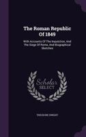 The Roman Republic Of 1849: With Accounts Of The Inquisition, And The Siege Of Rome, And Biographical Sketches... 1346960534 Book Cover