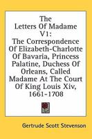 The Letters of Madame: The Correspondence of Elizabeth-Charlotte of Bavaria, Princess Palatine, Duchess of Orleans, Called Madame at the Court of King Louis XIV, Volume 1: 1661 - 1708 1432581589 Book Cover