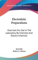 Electrolytic Preparations: Exercises for Use in the Laboratory by Chemists and Electro-chemists 1163758191 Book Cover