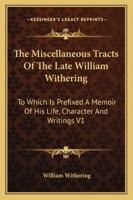 The Miscellaneous Tracts of the Late William Withering: To Which Is Prefixed a Memoir of His Life, Character, and Writings 1432553542 Book Cover