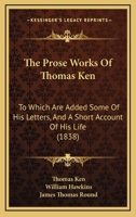 The Prose Works Of Thomas Ken: To Which Are Added Some Of His Letters, And A Short Account Of His Life 1104503255 Book Cover