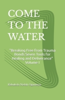 COME TO THE WATER: “Breaking Free from Trauma Bonds Seven Tools for Healing and Deliverance” Volume I B0GNTC2HQX Book Cover