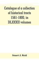 Catalogue of a Collection of Historical Tracts, 1561-1800, in Dlxxxii Volumes 9353801907 Book Cover