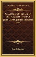 An Account of the Life of That Ancient Servant of Jesus Christ: John Richardson, Giving a Relation of Many of His Trials and Exercises in His Youth, ... Ministry, in England, Ireland, America, &c. 1015318576 Book Cover