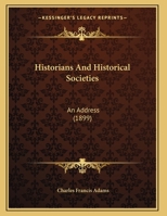 Historians and Historical Societies. An Address at the Opening of the Fenway Building of the Massachusetts Historical Society, April 13, 1899 1342446127 Book Cover